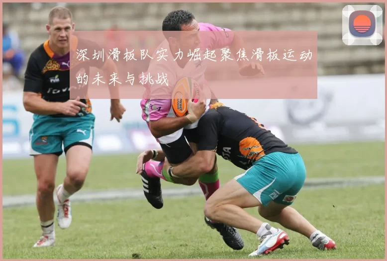 深圳滑板队实力崛起聚焦滑板运动的未来与挑战