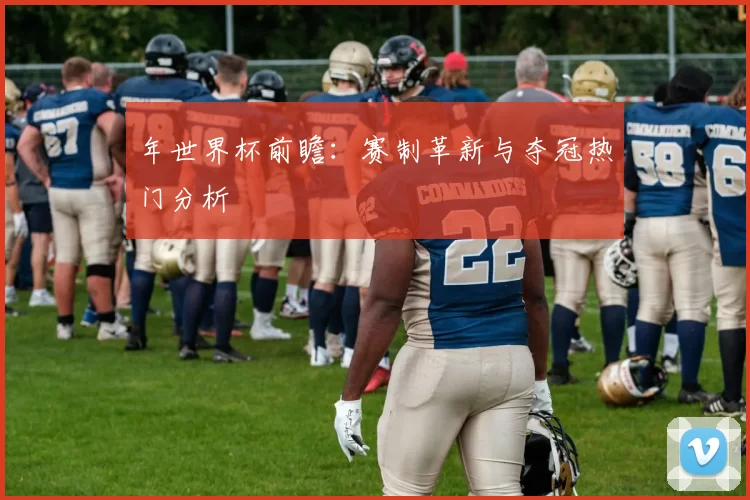 年世界杯前瞻：赛制革新与夺冠热门分析