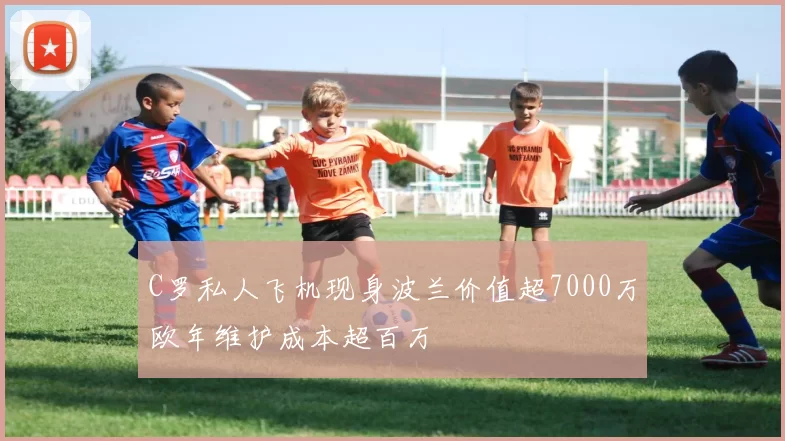 C罗私人飞机现身波兰价值超7000万欧年维护成本超百万