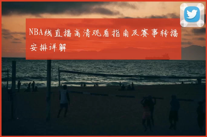 NBA线直播高清观看指南及赛事转播安排详解
