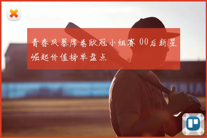 青春风暴席卷欧冠小组赛 00后新星崛起价值榜单盘点