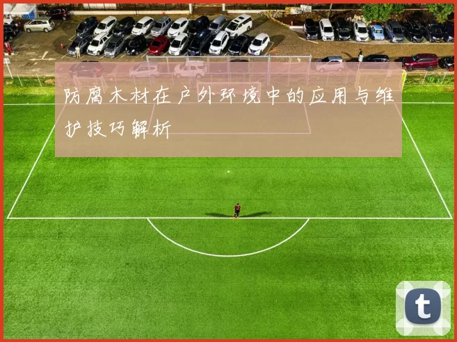 防腐木材在户外环境中的应用与维护技巧解析