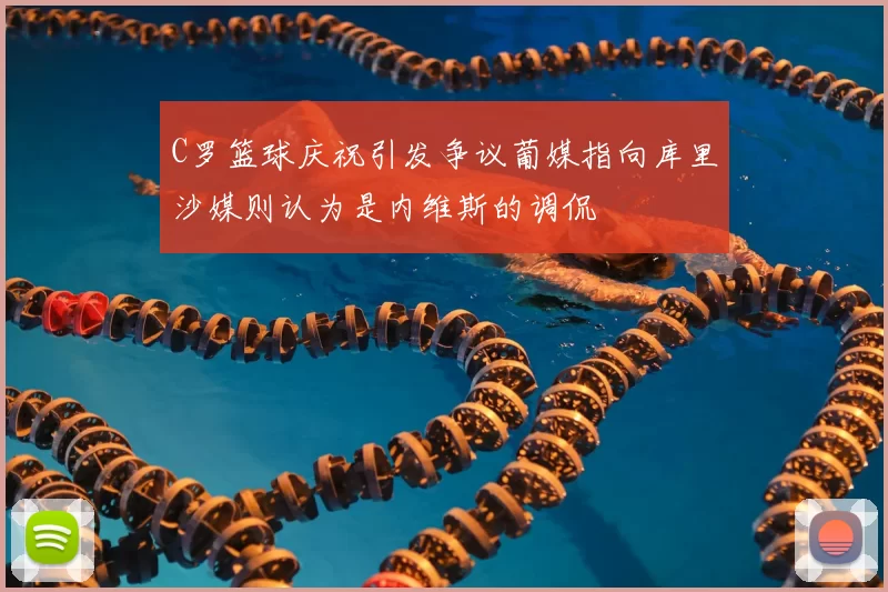 C罗篮球庆祝引发争议葡媒指向库里沙媒则认为是内维斯的调侃
