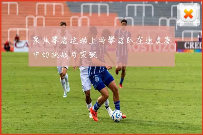 聚焦攀岩运动上海攀岩队在速度赛中的挑战与突破