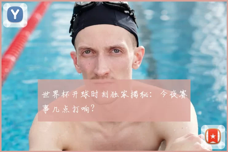 世界杯开球时刻独家揭秘：今夜赛事几点打响？