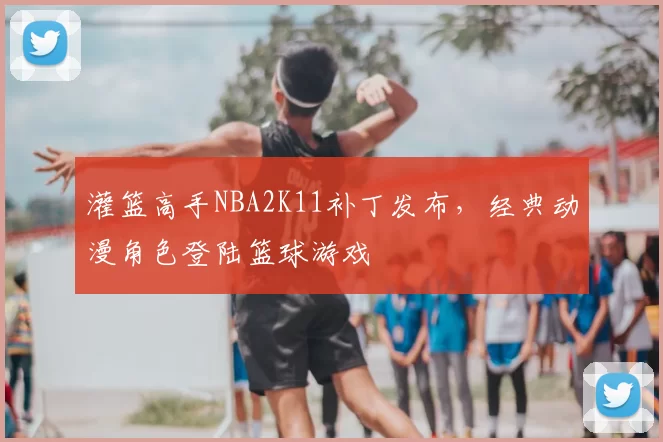 灌篮高手NBA2K11补丁发布，经典动漫角色登陆篮球游戏