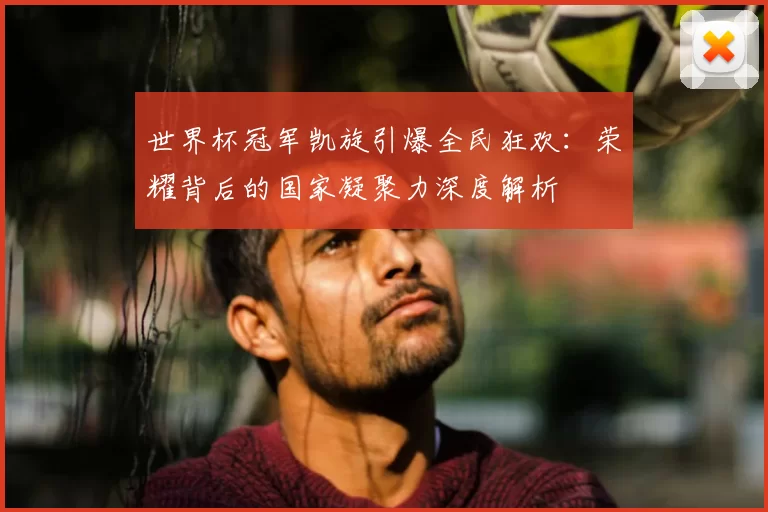 世界杯冠军凯旋引爆全民狂欢：荣耀背后的国家凝聚力深度解析