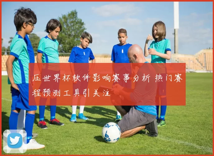 压世界杯软件影响赛事分析 热门赛程预测工具引关注