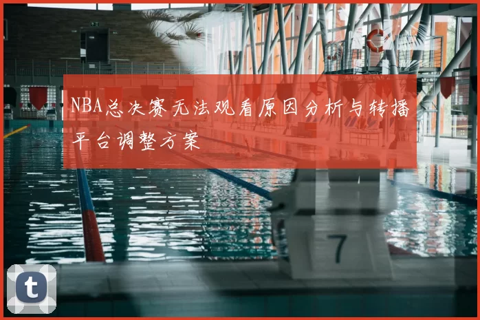 NBA总决赛无法观看原因分析与转播平台调整方案
