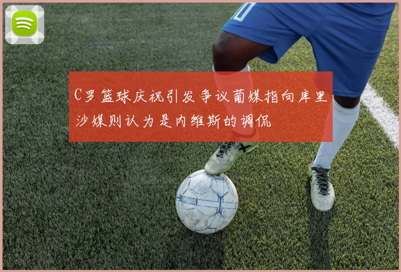 C罗篮球庆祝引发争议葡媒指向库里沙媒则认为是内维斯的调侃