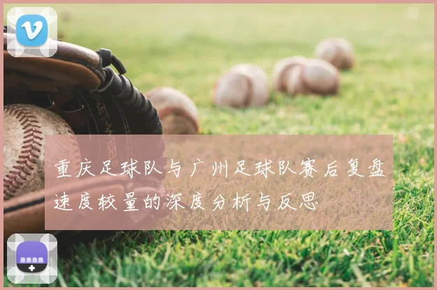 重庆足球队与广州足球队赛后复盘速度较量的深度分析与反思