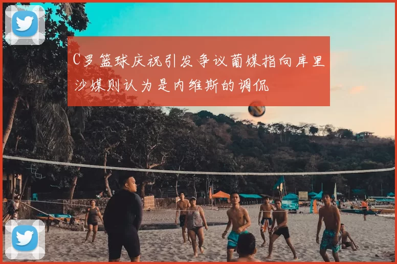 C罗篮球庆祝引发争议葡媒指向库里沙媒则认为是内维斯的调侃