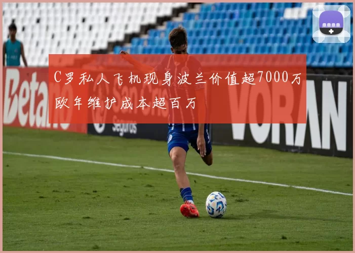 C罗私人飞机现身波兰价值超7000万欧年维护成本超百万