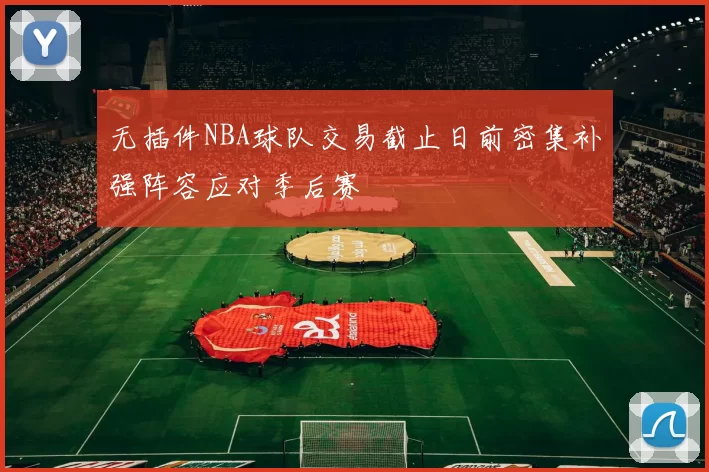 无插件NBA球队交易截止日前密集补强阵容应对季后赛