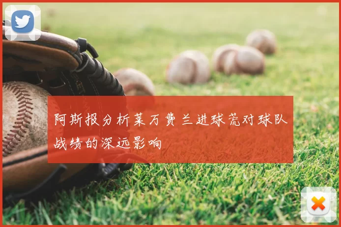 阿斯报分析莱万费兰进球荒对球队战绩的深远影响