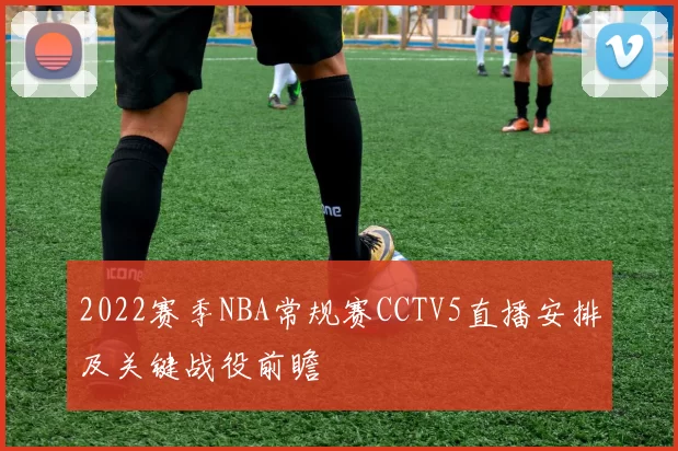 2022赛季NBA常规赛CCTV5直播安排及关键战役前瞻