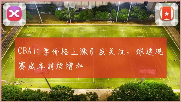 CBA门票价格上涨引发关注，球迷观赛成本持续增加