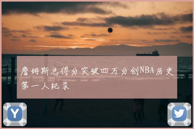 詹姆斯总得分突破四万分创NBA历史第一人纪录
