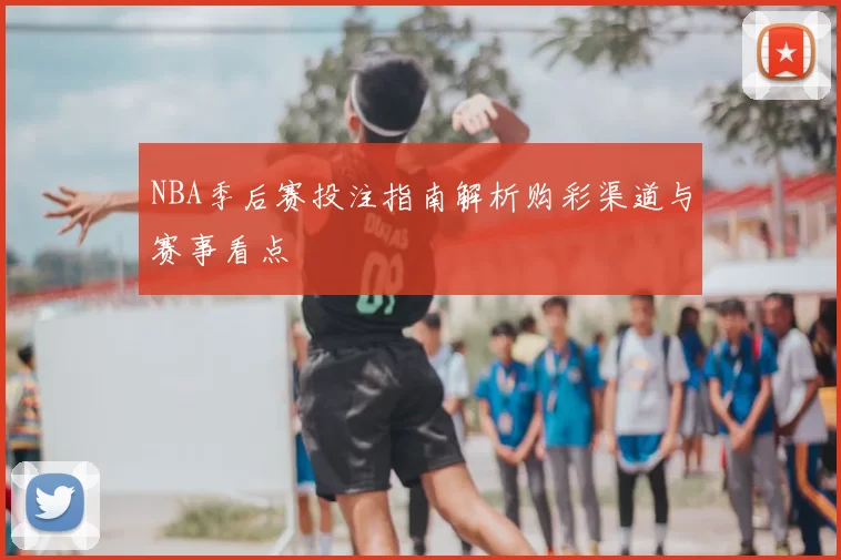 NBA季后赛投注指南解析购彩渠道与赛事看点