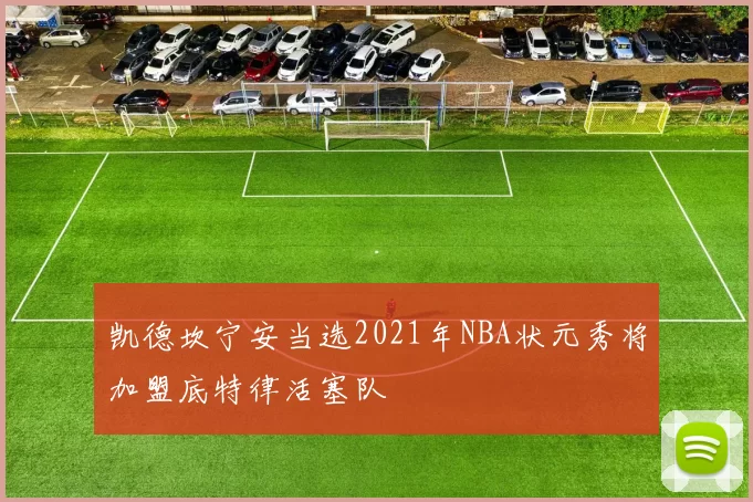 凯德坎宁安当选2021年NBA状元秀将加盟底特律活塞队