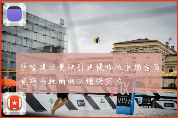 萨哈建议曼联引进侵略性中场吉马良斯或托纳利以增强实力