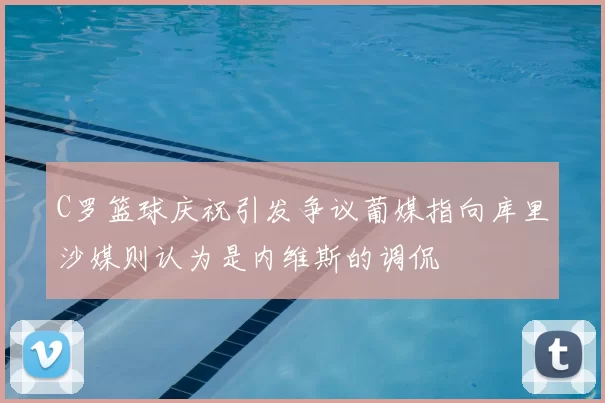 C罗篮球庆祝引发争议葡媒指向库里沙媒则认为是内维斯的调侃