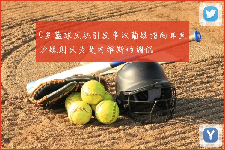 C罗篮球庆祝引发争议葡媒指向库里沙媒则认为是内维斯的调侃