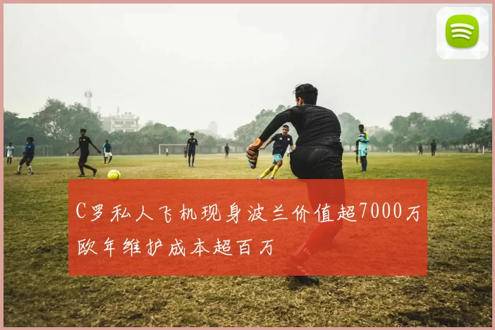 C罗私人飞机现身波兰价值超7000万欧年维护成本超百万