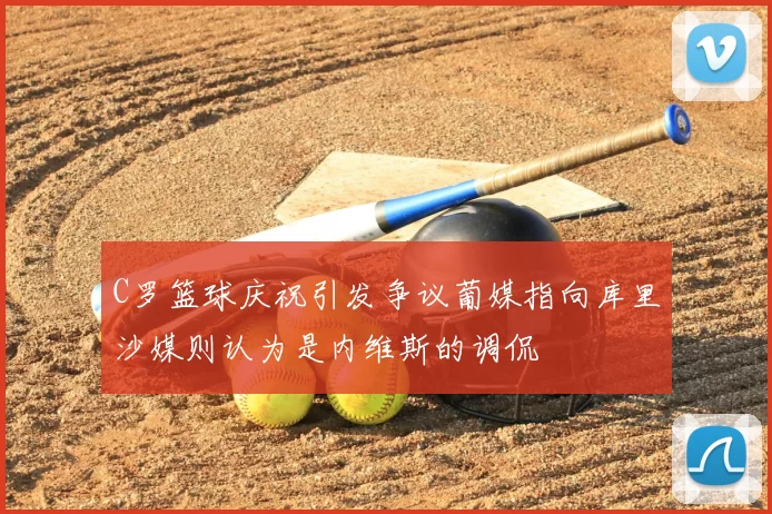 C罗篮球庆祝引发争议葡媒指向库里沙媒则认为是内维斯的调侃