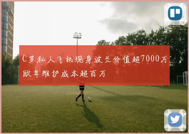 C罗私人飞机现身波兰价值超7000万欧年维护成本超百万