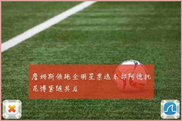 詹姆斯领跑全明星票选东部阿德托昆博紧随其后
