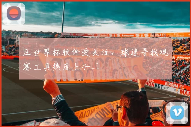 压世界杯软件受关注，球迷寻找观赛工具热度上升_1
