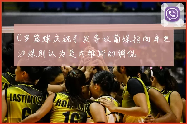 C罗篮球庆祝引发争议葡媒指向库里沙媒则认为是内维斯的调侃