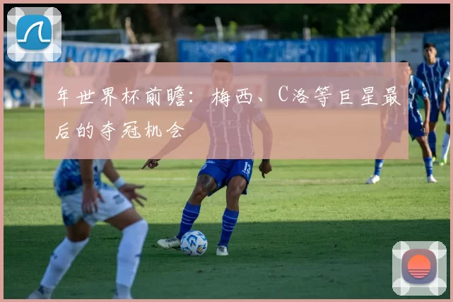 年世界杯前瞻：梅西、C洛等巨星最后的夺冠机会