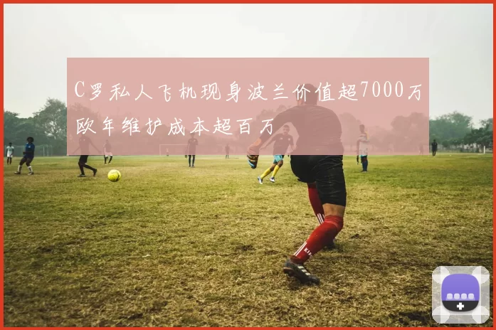 C罗私人飞机现身波兰价值超7000万欧年维护成本超百万