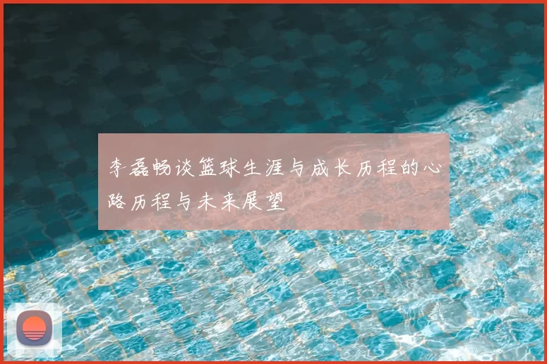 李磊畅谈篮球生涯与成长历程的心路历程与未来展望