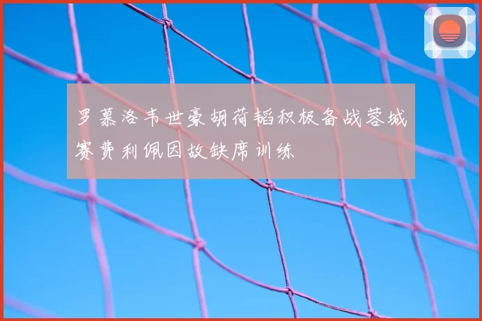罗慕洛韦世豪胡荷韬积极备战蓉城赛费利佩因故缺席训练