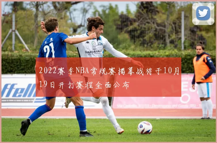 2022赛季NBA常规赛揭幕战将于10月19日开打赛程全面公布