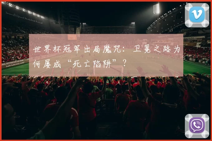 世界杯冠军出局魔咒：卫冕之路为何屡成“死亡陷阱”？