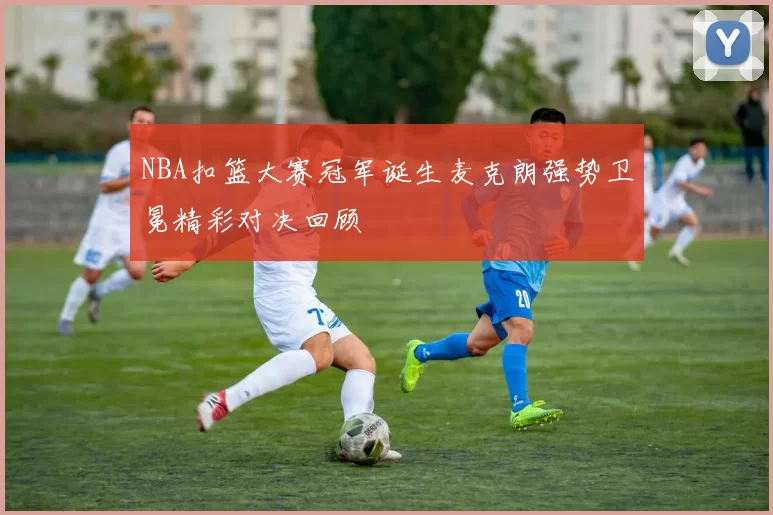 NBA扣篮大赛冠军诞生麦克朗强势卫冕精彩对决回顾