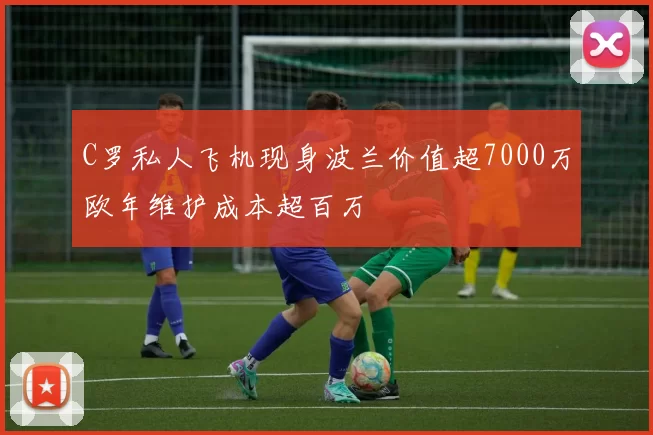C罗私人飞机现身波兰价值超7000万欧年维护成本超百万