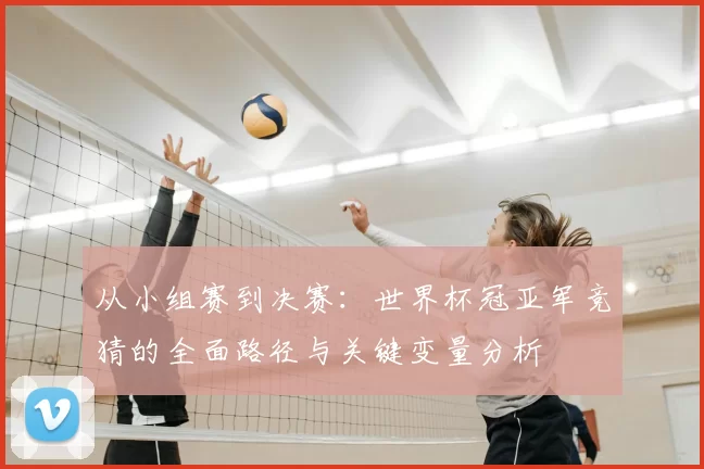 从小组赛到决赛：世界杯冠亚军竞猜的全面路径与关键变量分析