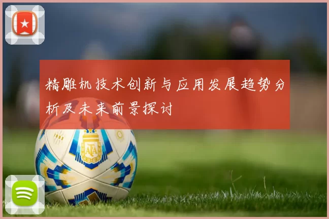 精雕机技术创新与应用发展趋势分析及未来前景探讨
