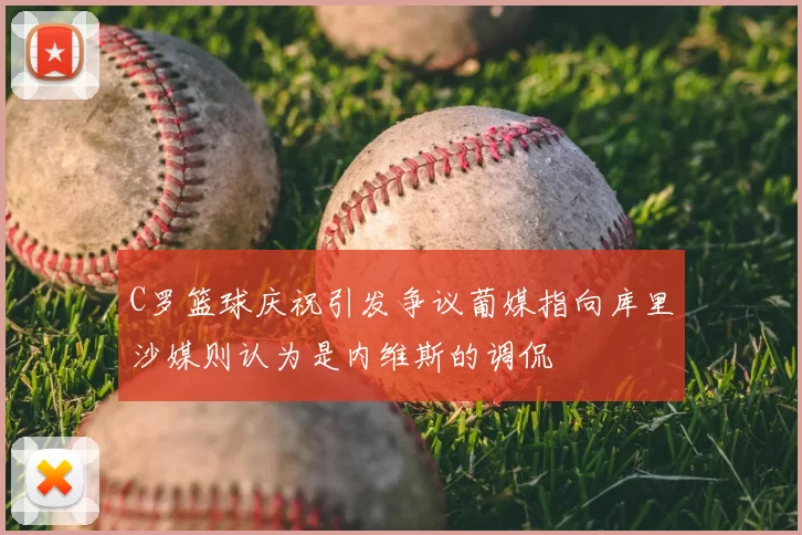 C罗篮球庆祝引发争议葡媒指向库里沙媒则认为是内维斯的调侃