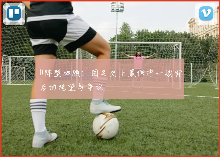 0阵型回顾：国足史上最保守一战背后的绝望与争议