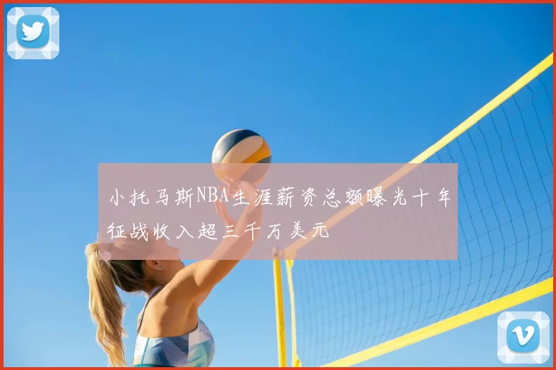 小托马斯NBA生涯薪资总额曝光十年征战收入超三千万美元