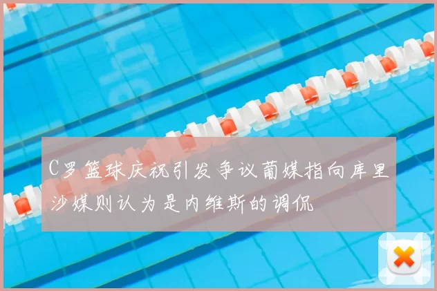 C罗篮球庆祝引发争议葡媒指向库里沙媒则认为是内维斯的调侃
