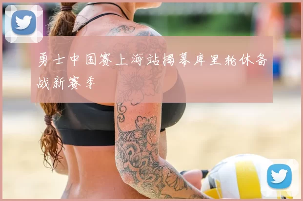 勇士中国赛上海站揭幕库里轮休备战新赛季