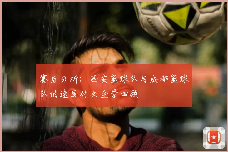 赛后分析：西安篮球队与成都篮球队的速度对决全景回顾