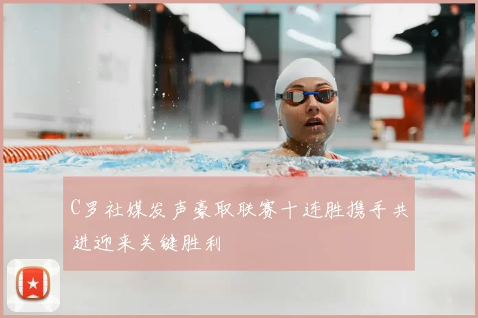 C罗社媒发声豪取联赛十连胜携手共进迎来关键胜利